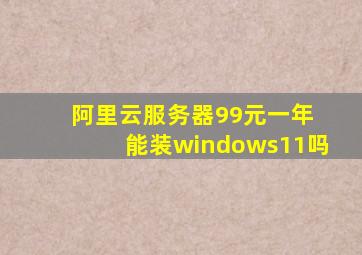 阿里云服务器99元一年 能装windows11吗